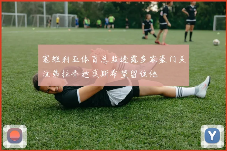 塞维利亚体育总监透露多家豪门关注弗拉乔迪莫斯希望留住他