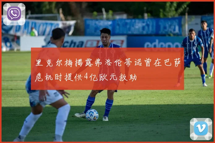 里克尔梅揭露弗洛伦蒂诺曾在巴萨危机时提供4亿欧元救助