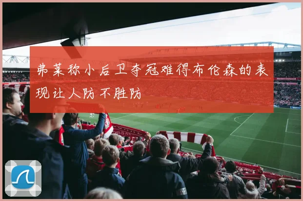 弗莱称小后卫夺冠难得布伦森的表现让人防不胜防