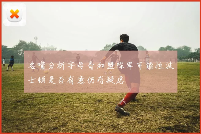 名嘴分析字母哥加盟绿军可能性波士顿是否有意仍存疑虑