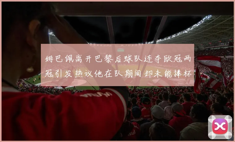 姆巴佩离开巴黎后球队连夺欧冠两冠引发热议他在队期间却未能捧杯