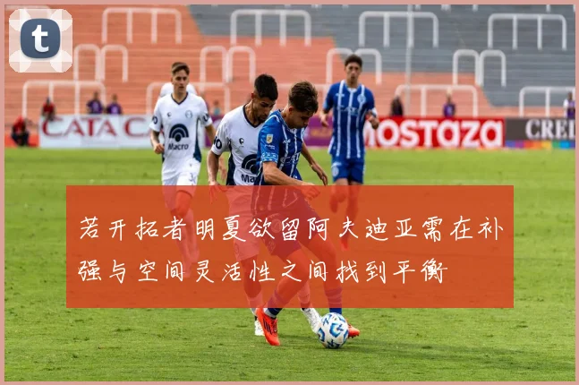 若开拓者明夏欲留阿夫迪亚需在补强与空间灵活性之间找到平衡