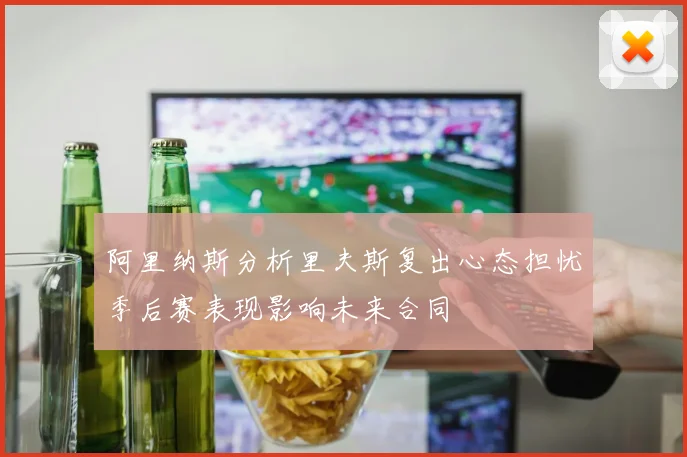 阿里纳斯分析里夫斯复出心态担忧季后赛表现影响未来合同