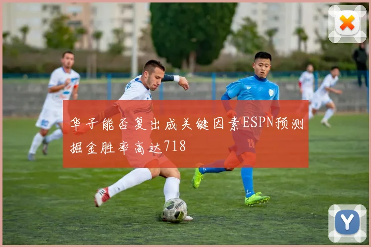 华子能否复出成关键因素ESPN预测掘金胜率高达718