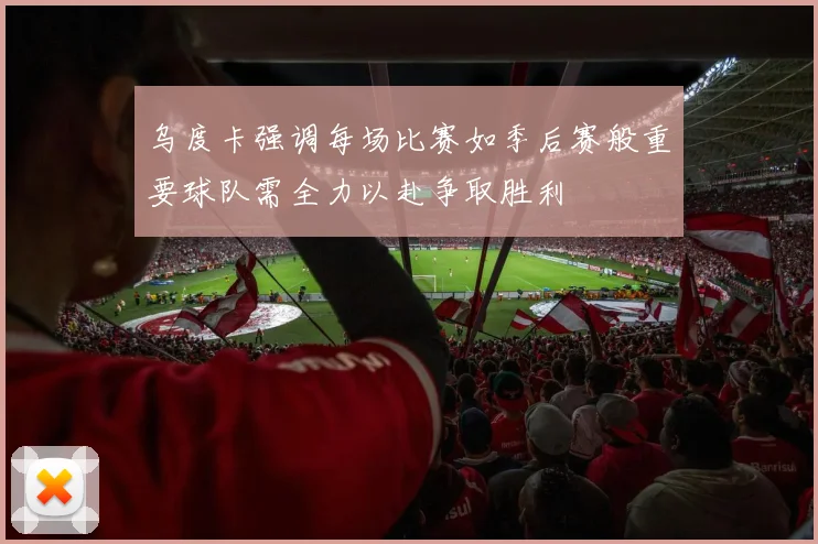 乌度卡强调每场比赛如季后赛般重要球队需全力以赴争取胜利