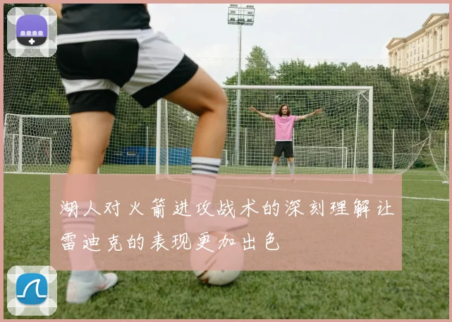 湖人对火箭进攻战术的深刻理解让雷迪克的表现更加出色