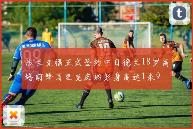 法兰克福正式签约中日德兰18岁高塔前锋马里克皮姆彭身高达1米9