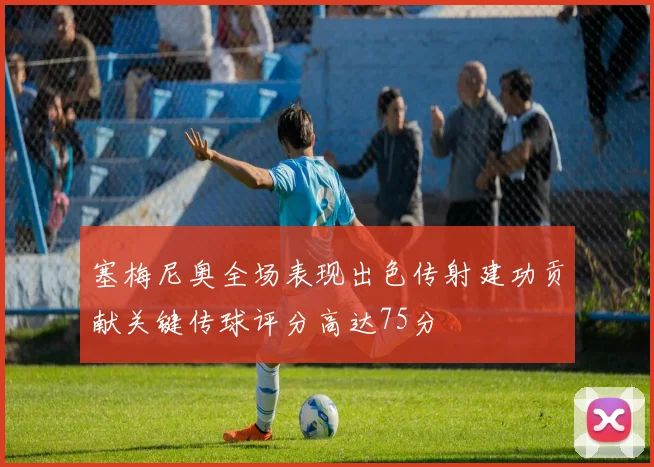 塞梅尼奥全场表现出色传射建功贡献关键传球评分高达75分
