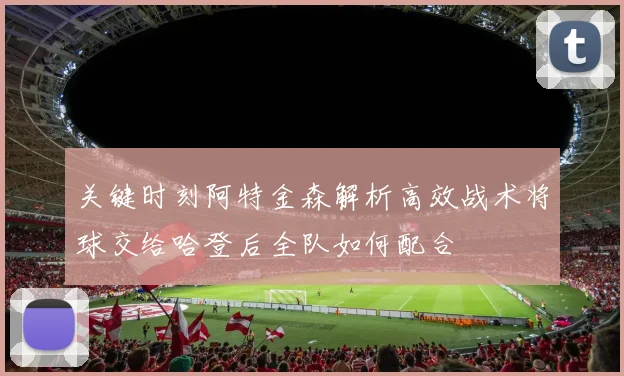 关键时刻阿特金森解析高效战术将球交给哈登后全队如何配合
