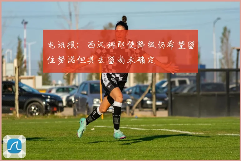 电讯报：西汉姆即使降级仍希望留住努诺但其去留尚未确定
