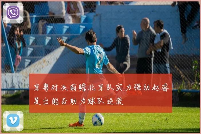 京粤对决前瞻北京队实力强劲赵睿复出能否助力球队逆袭